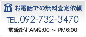 お電話での無料査定依頼 092-732-3470 電話受付 AM9:00 ～ PM6:00