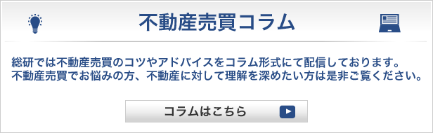 [不動産売買コラム]総研では不動産売買のコツやアドバイスをコラム形式にて配信しております。不動産売買でお悩みの方、不動産に対して理解を深めたい方は是非ご覧ください。